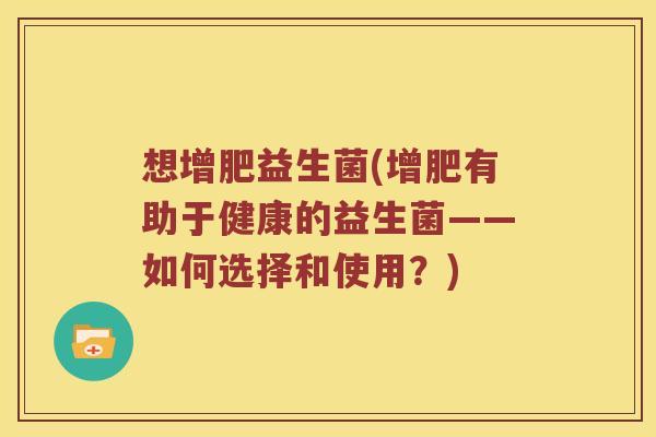 想增肥益生菌(增肥有助于健康的益生菌——如何选择和使用?) 想增肥益生菌(增肥有助于健康的益生菌——如何选择和使用?)