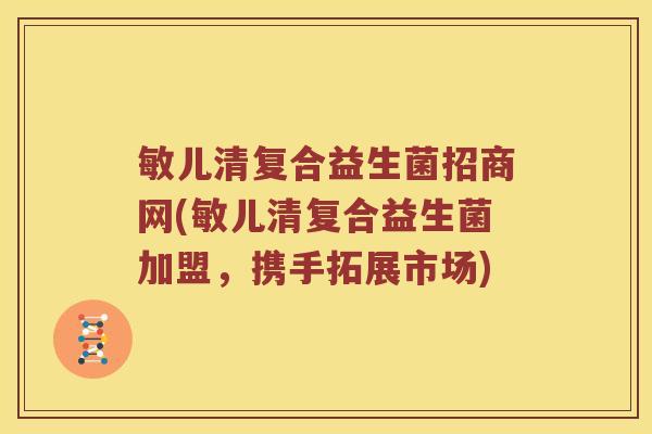 敏儿清复合益生菌招商网(敏儿清复合益生菌加盟，携手拓展市场)