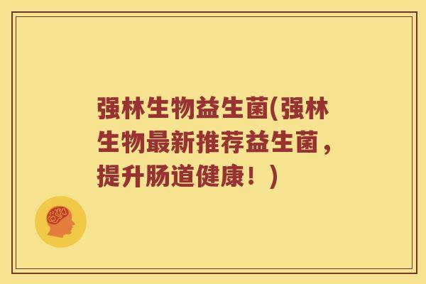 强林生物益生菌(强林生物最新推荐益生菌，提升肠道健康！)