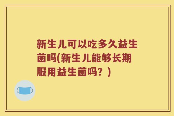 新生儿可以吃多久益生菌吗(新生儿能够长期服用益生菌吗？)