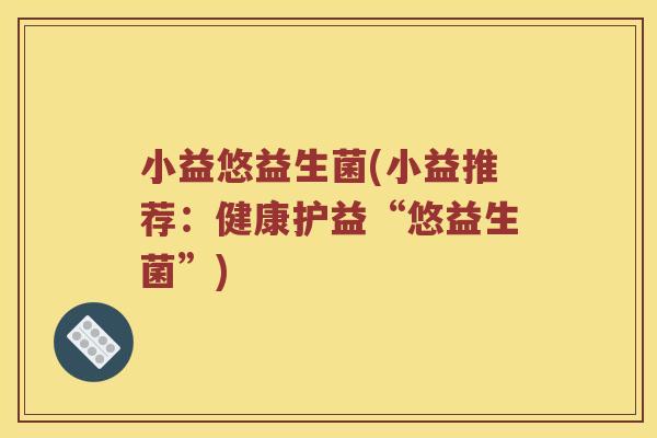 小益悠益生菌(小益推荐：健康护益“悠益生菌”)