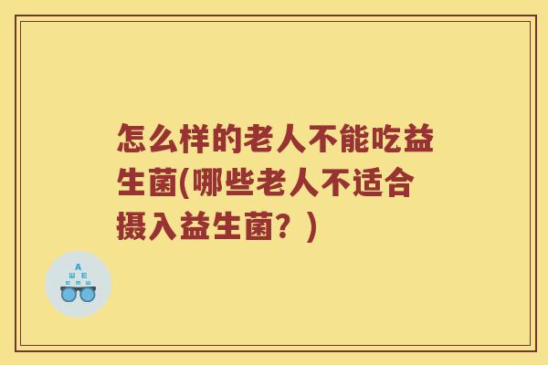 怎么样的老人不能吃益生菌(哪些老人不适合摄入益生菌？)