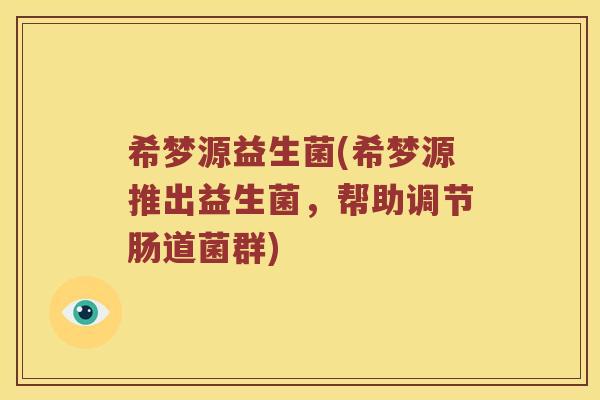 希梦源益生菌(希梦源推出益生菌，帮助调节肠道菌群)