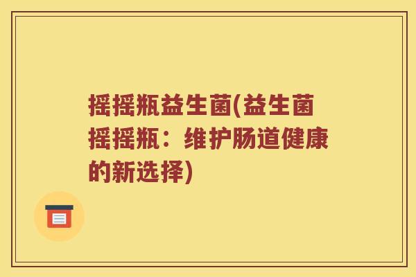 摇摇瓶益生菌(益生菌摇摇瓶:维护肠道健康的新选择) 摇摇瓶益生菌(益生菌摇摇瓶:维护肠道健康的新选择)