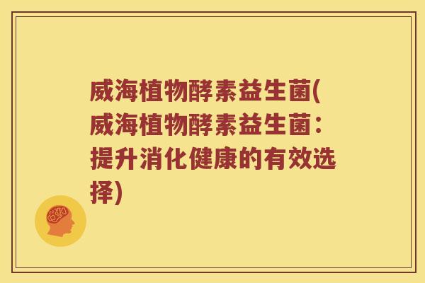 威海植物酵素益生菌(威海植物酵素益生菌：提升消化健康的有效选择)