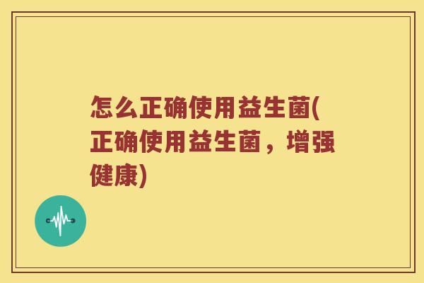 怎么正确使用益生菌(正确使用益生菌，增强健康)