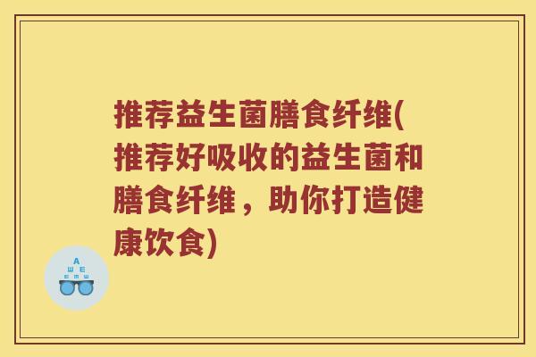 推荐益生菌膳食纤维(推荐好吸收的益生菌和膳食纤维，助你打造健康饮食)