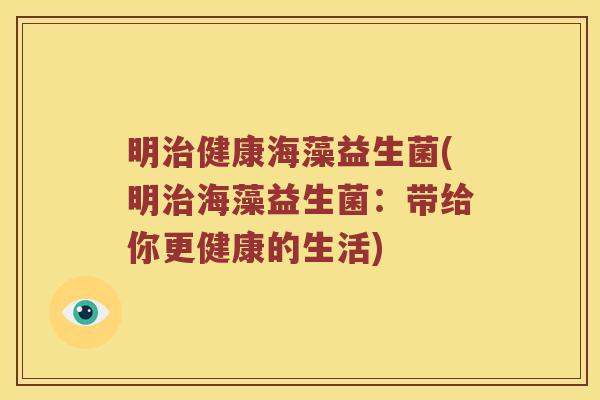 明健康海藻益生菌(明海藻益生菌：带给你更健康的生活)