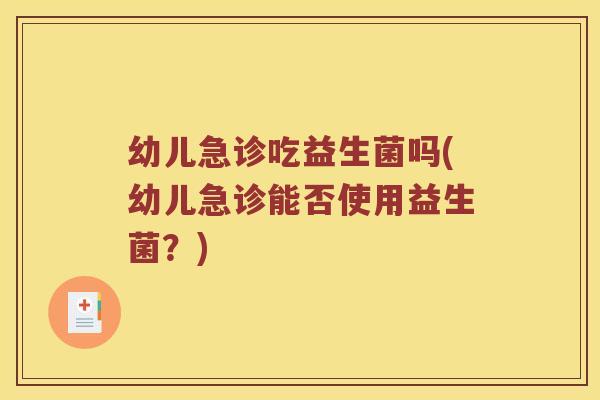 幼儿急诊吃益生菌吗(幼儿急诊能否使用益生菌？)