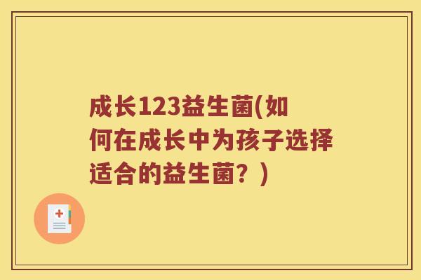 成长123益生菌(如何在成长中为孩子选择适合的益生菌？)