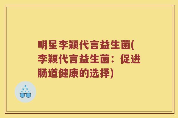 明星李颖代言益生菌(李颖代言益生菌：促进肠道健康的选择)