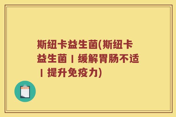 斯纽卡益生菌(斯纽卡益生菌丨缓解胃肠不适丨提升免疫力)