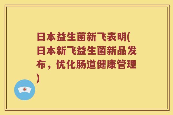 日本益生菌新飞表明(日本新飞益生菌新品发布,优化肠道健康管理) 日本益生菌新飞表明(日本新飞益生菌新品发布,优化肠道健康管理)