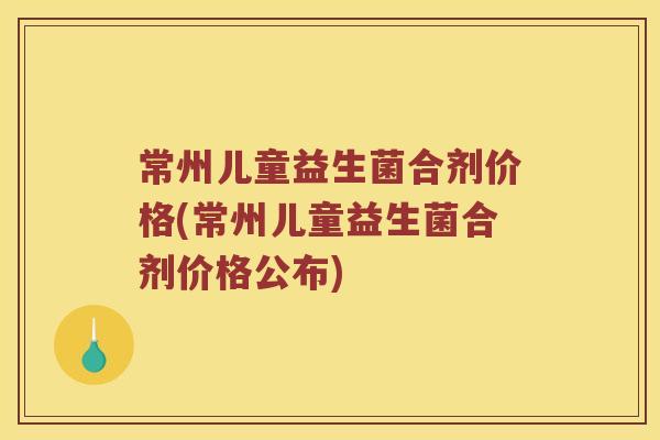 常州儿童益生菌合剂价格(常州儿童益生菌合剂价格公布)