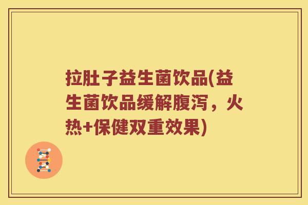 拉肚子益生菌饮品(益生菌饮品缓解，火热+保健双重效果)