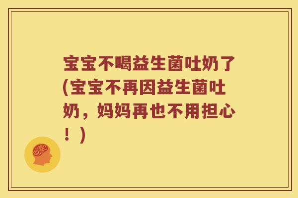 宝宝不喝益生菌吐奶了(宝宝不再因益生菌吐奶，妈妈再也不用担心！)