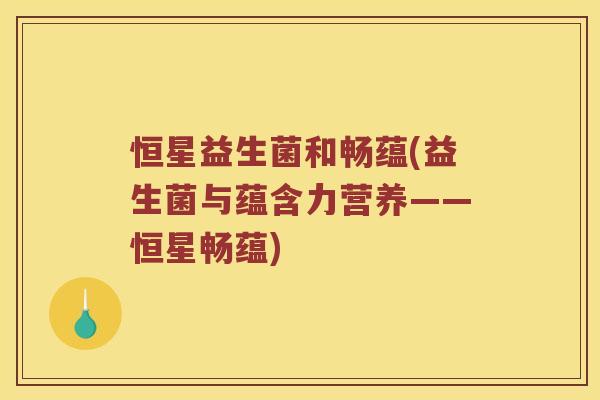 恒星益生菌和畅蕴(益生菌与蕴含力营养——恒星畅蕴)