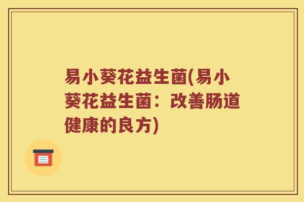 易小葵花益生菌(易小葵花益生菌：改善肠道健康的良方)