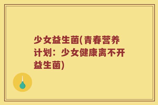 少女益生菌(青春营养计划：少女健康离不开益生菌)