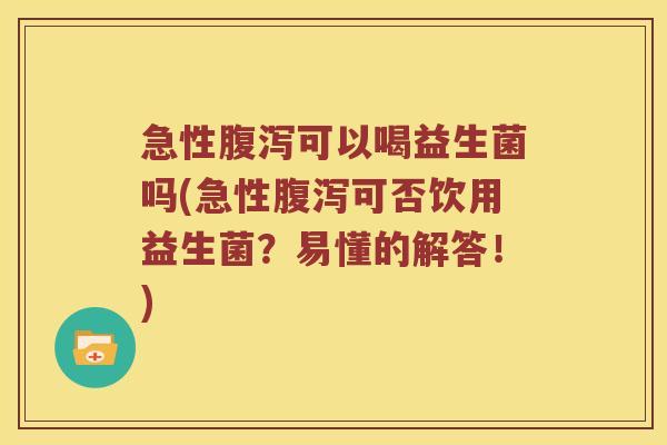 急性可以喝益生菌吗(急性可否饮用益生菌?易懂的解答!) 急性可以喝益生菌吗(急性可否饮用益生菌?易懂的解答!)