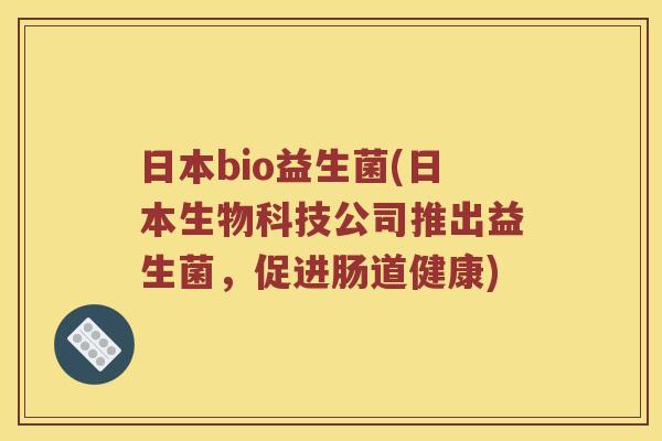 日本bio益生菌(日本生物科技公司推出益生菌，促进肠道健康)