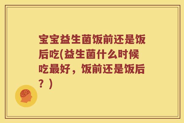 宝宝益生菌饭前还是饭后吃(益生菌什么时候吃最好，饭前还是饭后？)