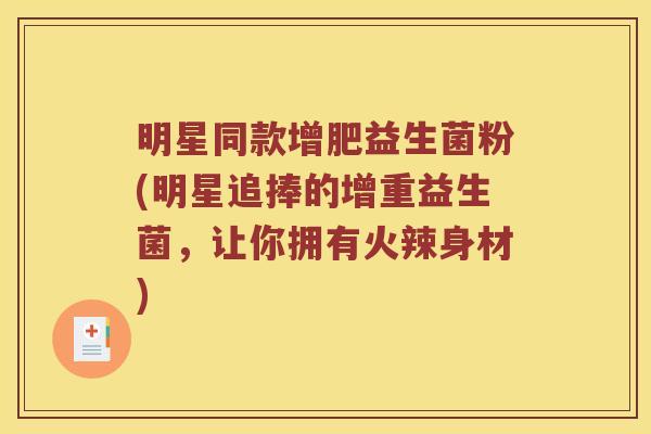 明星同款增肥益生菌粉(明星追捧的增重益生菌，让你拥有火辣身材)
