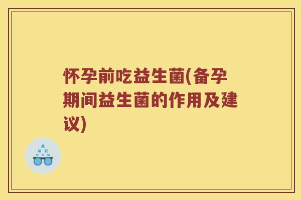 怀孕前吃益生菌(备孕期间益生菌的作用及建议)