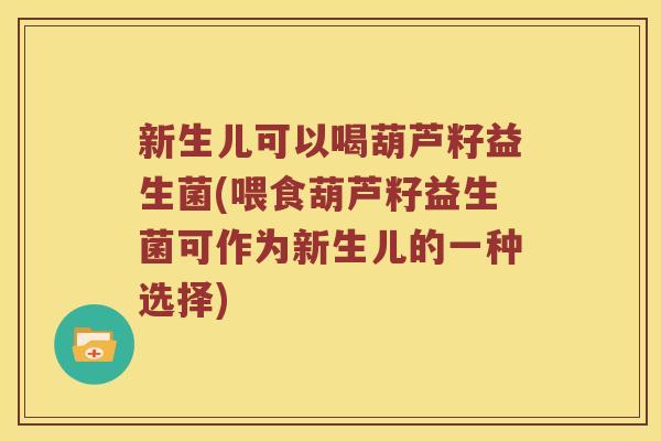 新生儿可以喝葫芦籽益生菌(喂食葫芦籽益生菌可作为新生儿的一种选择) 新生儿可以喝葫芦籽益生菌(喂食葫芦籽益生菌可作为新生儿的一种选择)