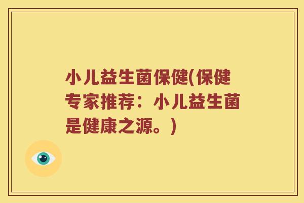 小儿益生菌保健(保健专家推荐：小儿益生菌是健康之源。)