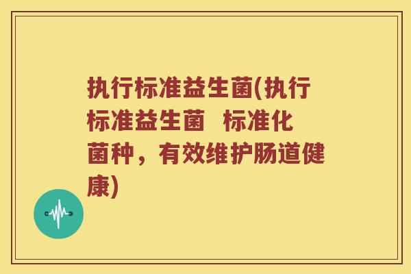 执行标准益生菌(执行标准益生菌 标准化菌种,有效维护肠道健康) 执行标准益生菌(执行标准益生菌 标准化菌种,有效维护肠道健康)