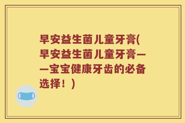 早安益生菌儿童牙膏(早安益生菌儿童牙膏——宝宝健康牙齿的必备选择！)