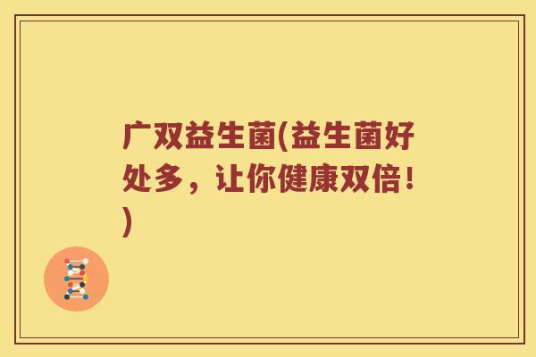广双益生菌(益生菌好处多，让你健康双倍！)