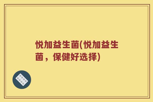 悦加益生菌(悦加益生菌，保健好选择)