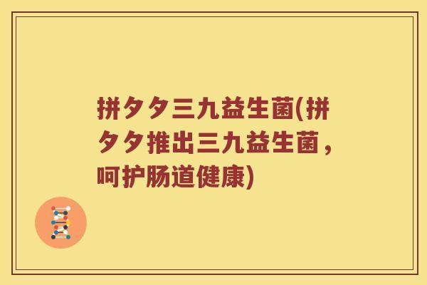 拼夕夕三九益生菌(拼夕夕推出三九益生菌，呵护肠道健康)