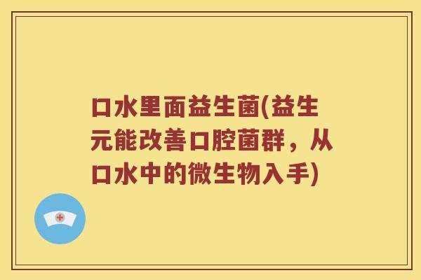 口水里面益生菌(益生元能改善口腔菌群，从口水中的微生物入手)