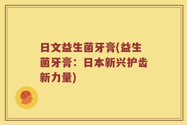 日文益生菌牙膏(益生菌牙膏：日本新兴护齿新力量)