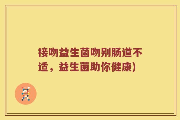 接吻益生菌吻别肠道不适,益生菌助你健康) 接吻益生菌吻别肠道不适,益生菌助你健康)