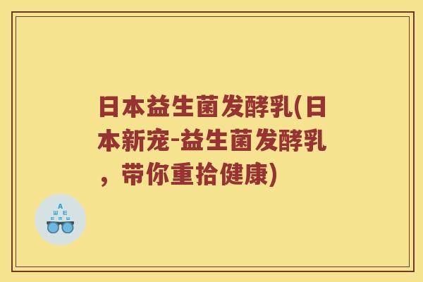 日本益生菌发酵乳(日本新宠-益生菌发酵乳，带你重拾健康)