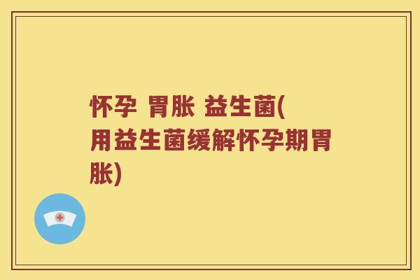 怀孕 胃胀 益生菌(用益生菌缓解怀孕期胃胀)
