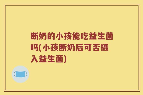 断奶的小孩能吃益生菌吗(小孩断奶后可否摄入益生菌) 断奶的小孩能吃益生菌吗(小孩断奶后可否摄入益生菌)