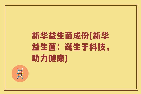 新华益生菌成份(新华益生菌:诞生于科技,助力健康) 新华益生菌成份(新华益生菌:诞生于科技,助力健康)