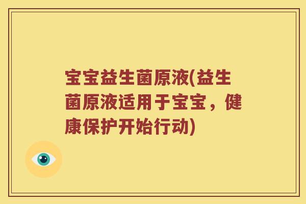 宝宝益生菌原液(益生菌原液适用于宝宝，健康保护开始行动)