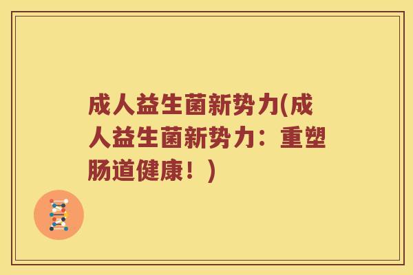 成人益生菌新势力(成人益生菌新势力:重塑肠道健康!) 成人益生菌新势力(成人益生菌新势力:重塑肠道健康!)