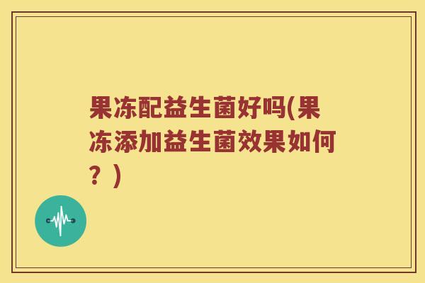 果冻配益生菌好吗(果冻添加益生菌效果如何？)