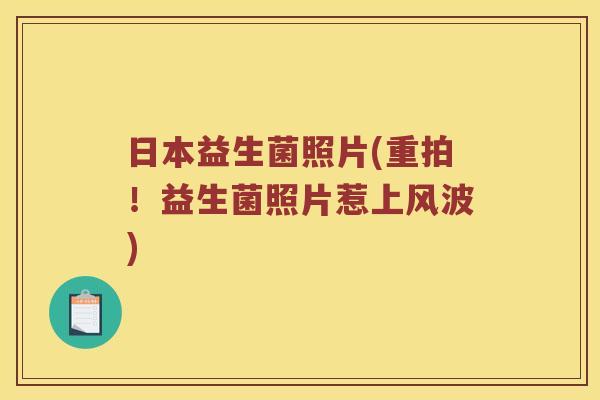 日本益生菌照片(重拍！益生菌照片惹上风波)