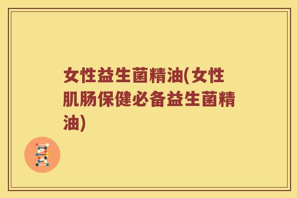 女性益生菌精油(女性肌肠保健必备益生菌精油)