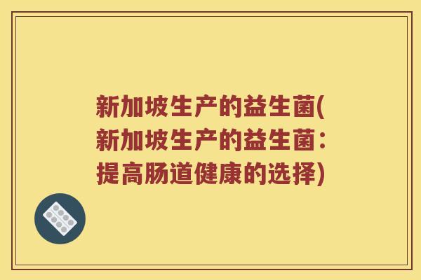 新加坡生产的益生菌(新加坡生产的益生菌：提高肠道健康的选择)