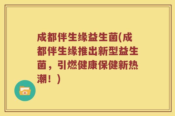成都伴生缘益生菌(成都伴生缘推出新型益生菌,引燃健康保健新热潮!) 成都伴生缘益生菌(成都伴生缘推出新型益生菌,引燃健康保健新热潮!)