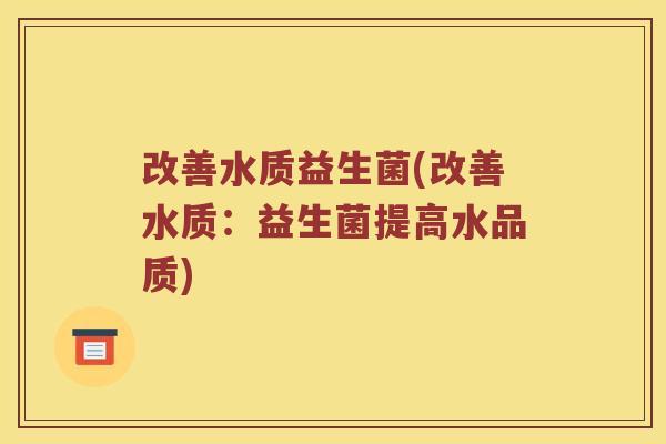 改善水质益生菌(改善水质:益生菌提高水品质) 改善水质益生菌(改善水质:益生菌提高水品质)